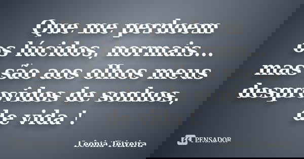 Que me perdoem os lúcidos, normais... mas são aos olhos meus desprovidos de sonhos, de vida !... Frase de Leônia Teixeira.