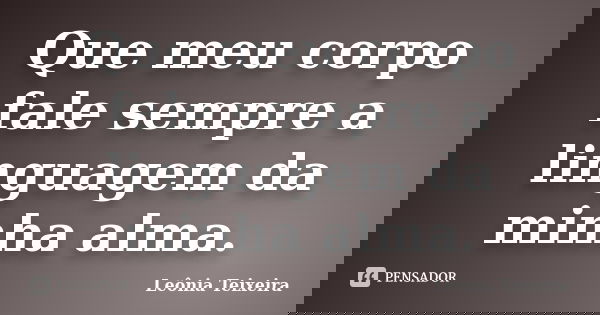 Que meu corpo fale sempre a linguagem da minha alma.... Frase de Leônia Teixeira.