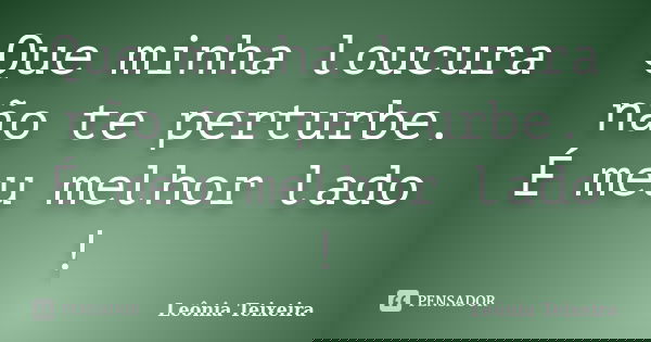 Que minha loucura não te perturbe. É meu melhor lado !... Frase de Leônia Teixeira.