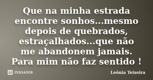 Que na minha estrada encontre sonhos...mesmo depois de quebrados, estraçalhados...que não me abandonem jamais. Para mim não faz sentido !... Frase de Leônia Teixeira.