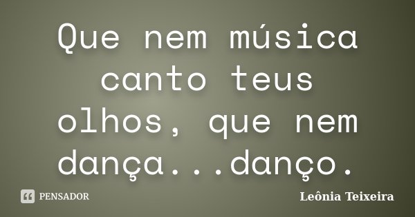Que nem música canto teus olhos, que nem dança...danço.... Frase de Leônia Teixeira.