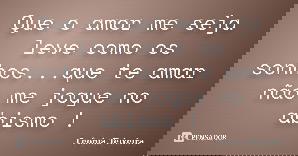 Que o amor me seja leve como os sonhos...que te amar não me jogue no abismo !... Frase de Leônia Teixeira.