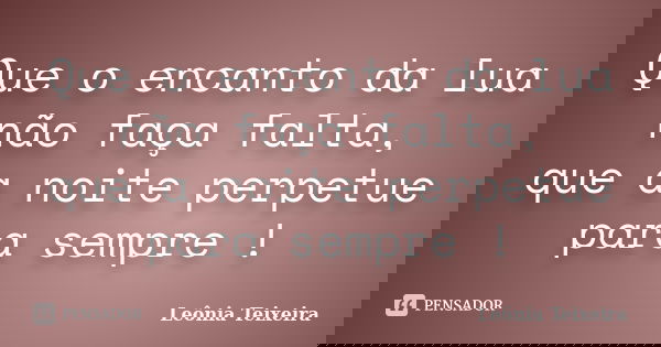 Que o encanto da lua não faça falta, que a noite perpetue para sempre !... Frase de Leônia Teixeira.