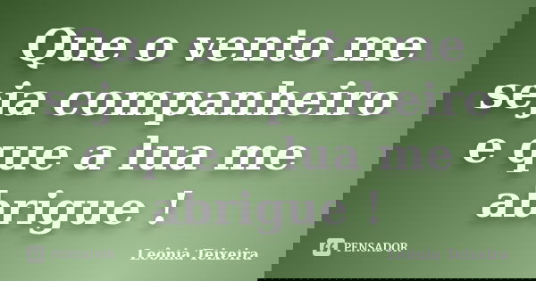 Que o vento me seja companheiro e que a lua me abrigue !... Frase de Leônia Teixeira.