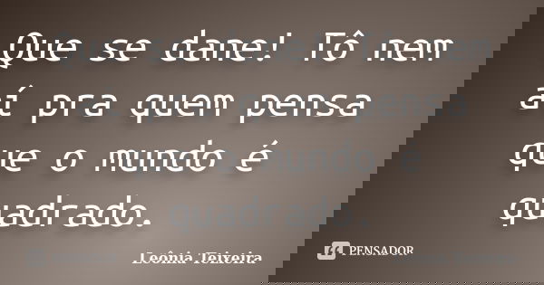 Que se dane! Tô nem aí pra quem pensa que o mundo é quadrado.... Frase de Leônia Teixeira.