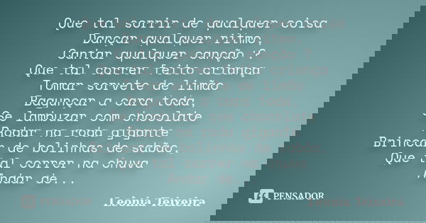 Que tal sorrir de qualquer coisa Dançar qualquer ritmo, Cantar qualquer canção ? Que tal correr feito criança Tomar sorvete de limão Bagunçar a cara toda, Se la... Frase de Leônia Teixeira.