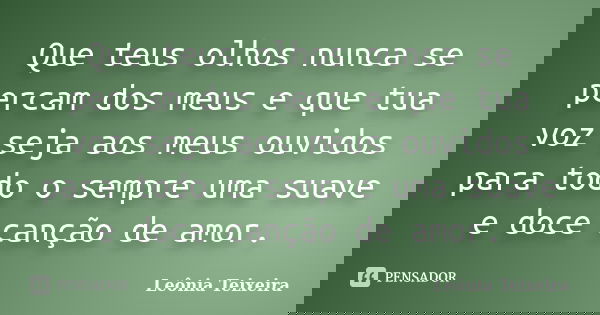 Que teus olhos nunca se percam dos meus e que tua voz seja aos meus ouvidos para todo o sempre uma suave e doce canção de amor.... Frase de Leônia Teixeira.