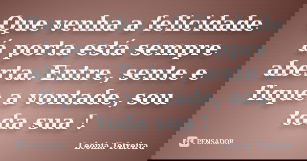 Que venha a felicidade á porta está sempre aberta. Entre, sente e fique a vontade, sou toda sua !... Frase de Leônia Teixeira.