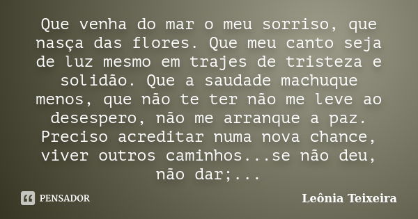 Que venha do mar o meu sorriso, que nasça das flores. Que meu canto seja de luz mesmo em trajes de tristeza e solidão. Que a saudade machuque menos, que não te ... Frase de Leônia Teixeira.