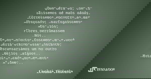 Quem dera eu, com tu Saíssemos de mãos dadas, Corrêssemos encontro ao mar Abraçados, naufragássemos Nos rios, Flores perfumassem Nós... Se por minutos fossemos ... Frase de Leônia Teixeira.