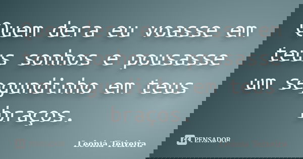 Quem dera eu voasse em teus sonhos e pousasse um segundinho em teus braços.... Frase de Leônia Teixeira.