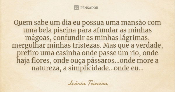 Quem sabe um dia eu possua uma mansão com uma bela piscina para afundar as minhas mágoas, confundir as minhas lágrimas, mergulhar minhas tristezas. Mas que a ve... Frase de Leônia Teixeira.