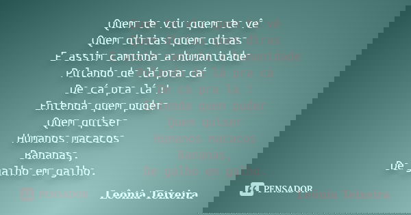 Quem te viu quem te vê Quem dirias quem diras E assim caminha a humanidade Pulando de lá pra cá De cá pra lá ! Entenda quem puder Quem quiser Humanos macacos Ba... Frase de Leônia Teixeira.