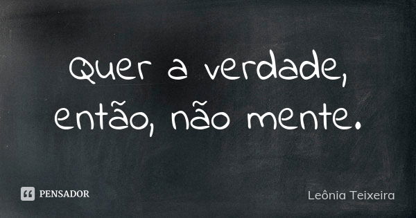 Quer a verdade, então, não mente.... Frase de Leônia Teixeira.