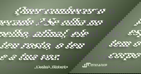 Quer conhecer o pecado ? Se olha no espelho, afinal, ele tem o teu rosto, o teu corpo e a tua voz.... Frase de Leônia Teixeira.