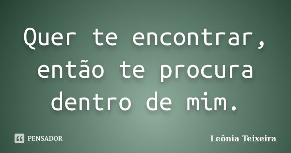 Quer te encontrar, então te procura dentro de mim.... Frase de Leônia Teixeira.