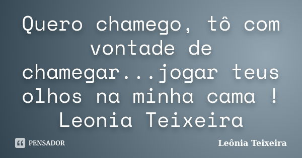 Quero chamego, tô com vontade de chamegar...jogar teus olhos na minha cama ! Leonia Teixeira... Frase de Leônia Teixeira.