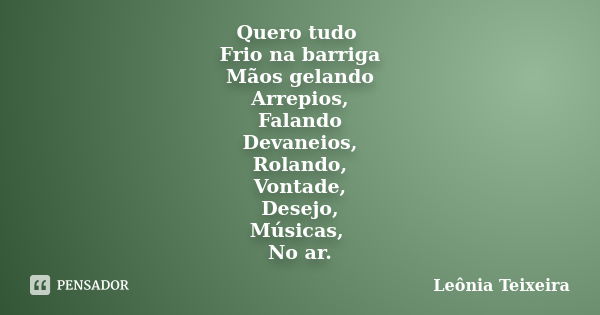 Quero tudo Frio na barriga Mãos gelando Arrepios, Falando Devaneios, Rolando, Vontade, Desejo, Músicas, No ar.... Frase de Leônia Teixeira.