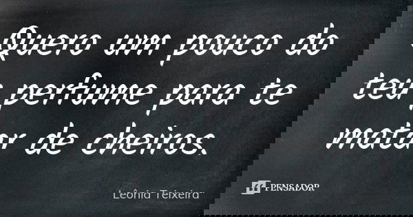 Quero um pouco do teu perfume para te matar de cheiros.... Frase de leônia Teixeira.