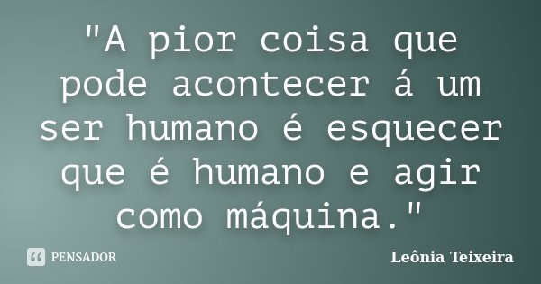 "A pior coisa que pode acontecer á um ser humano é esquecer que é humano e agir como máquina."... Frase de Leônia Teixeira.