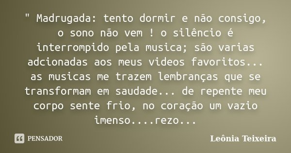 " Madrugada: tento dormir e não consigo, o sono não vem ! o silêncio é interrompido pela musica; são varias adcionadas aos meus videos favoritos... as musi... Frase de Leônia Teixeira.