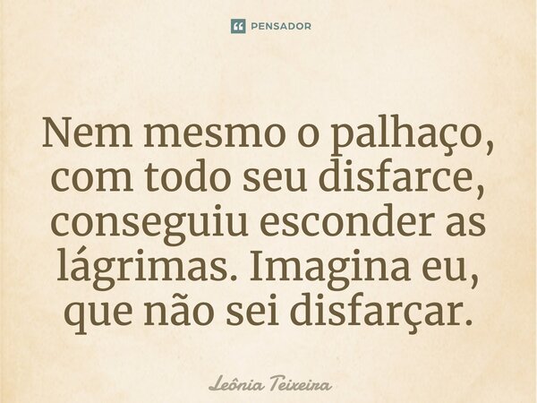 Nem mesmo o palhaço, com todo seu disfarce, conseguiu esconder as lágrimas. Imagina eu, que não sei disfarçar.... Frase de Leônia Teixeira.