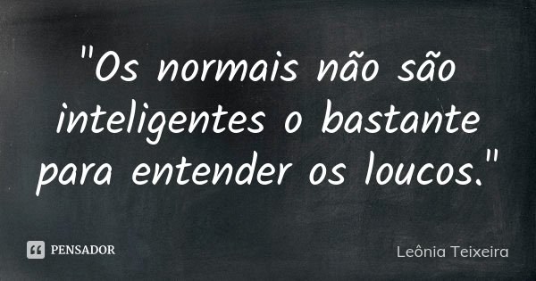 "Os normais não são inteligentes o bastante para entender os loucos."... Frase de Leônia Teixeira.