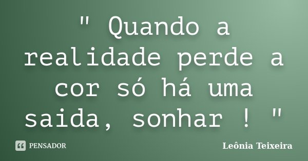 " Quando a realidade perde a cor só há uma saida, sonhar ! "... Frase de Leônia Teixeira.