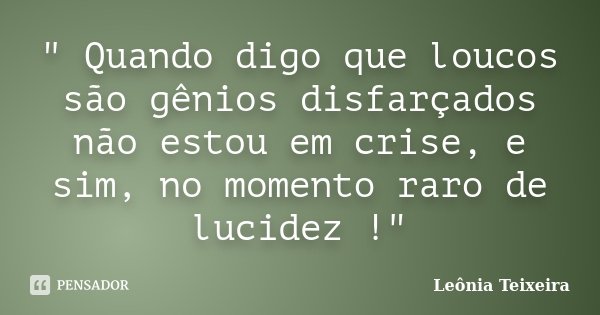 " Quando digo que loucos são gênios disfarçados não estou em crise, e sim, no momento raro de lucidez !"... Frase de Leônia Teixeira.