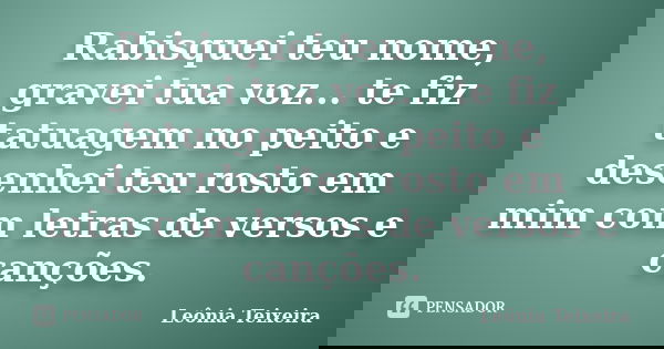 Rabisquei teu nome, gravei tua voz... te fiz tatuagem no peito e desenhei teu rosto em mim com letras de versos e canções.... Frase de Leônia Teixeira.