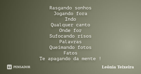 Rasgando sonhos Jogando fora Indo Qualquer canto Onde for Sufocando risos Palavras Queimando fotos Fatos Te apagando da mente !... Frase de Leônia Teixeira.