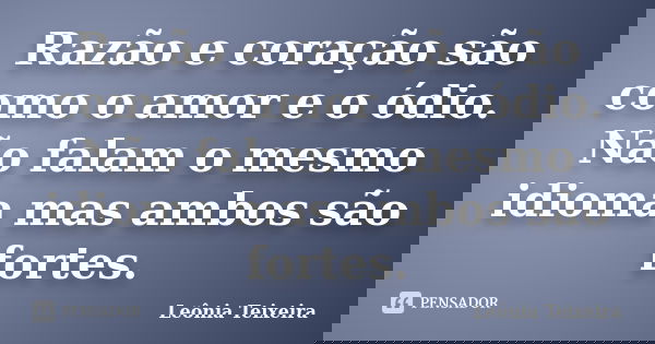 Razão e coração são como o amor e o ódio. Não falam o mesmo idioma mas ambos são fortes.... Frase de Leônia Teixeira.