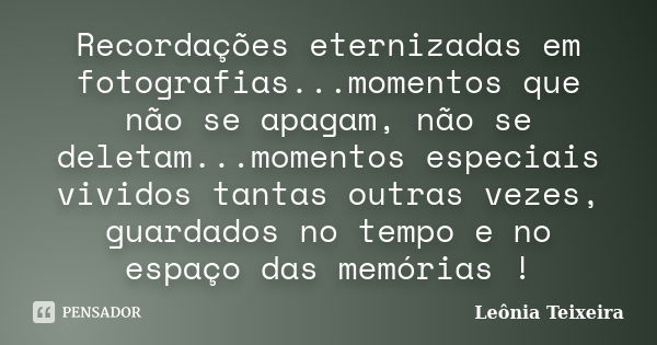 Recordações eternizadas em fotografias...momentos que não se apagam, não se deletam...momentos especiais vividos tantas outras vezes, guardados no tempo e no es... Frase de Leônia Teixeira.