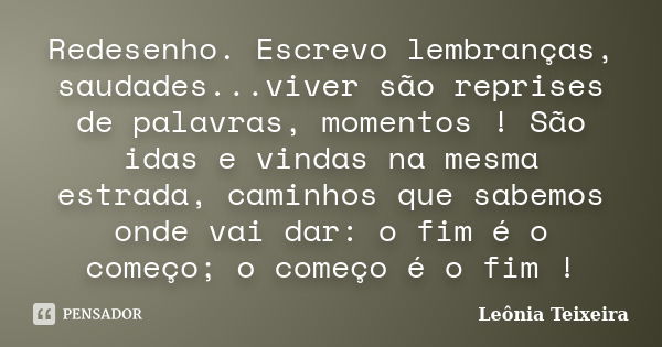 Redesenho. Escrevo lembranças, saudades...viver são reprises de palavras, momentos ! São idas e vindas na mesma estrada, caminhos que sabemos onde vai dar: o fi... Frase de Leônia Teixeira.