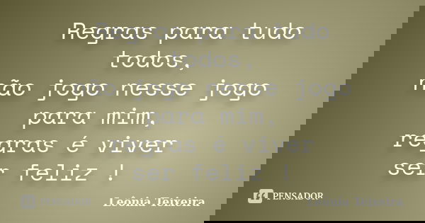 Regras para tudo todos, não jogo nesse jogo para mim, regras é viver ser feliz !... Frase de Leônia Teixeira.