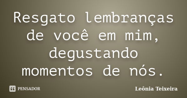 Resgato lembranças de você em mim, degustando momentos de nós.... Frase de Leônia Teixeira.