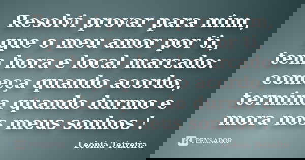 Resolvi provar para mim, que o meu amor por ti, tem hora e local marcado: começa quando acordo, termina quando durmo e mora nos meus sonhos !... Frase de leônia Teixeira.