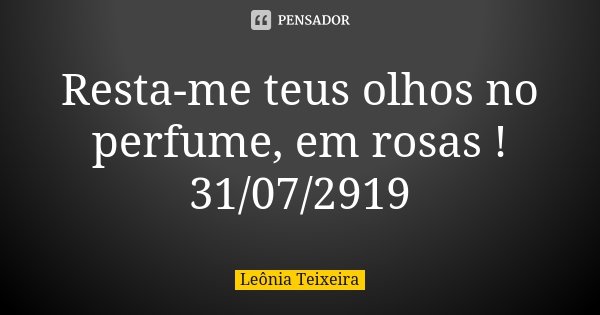 Resta-me teus olhos no perfume, em rosas ! 31/07/2919... Frase de Leônia Teixeira.