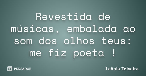 Revestida de músicas, embalada ao som dos olhos teus: me fiz poeta !... Frase de Leônia Teixeira.