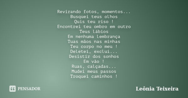 Revirando fotos, momentos... Busquei teus olhos Quis teu riso ! Encontrei teu ombro em outro Teus lábios Em nenhuma lembrança Tuas mãos nas minhas Teu corpo no ... Frase de Leônia Teixeira.