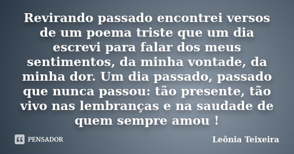 Revirando passado encontrei versos de um poema triste que um dia escrevi para falar dos meus sentimentos, da minha vontade, da minha dor. Um dia passado, passad... Frase de Leônia Teixeira.