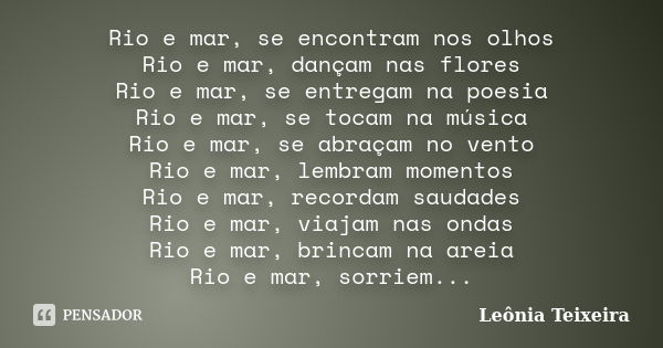 Rio e mar, se encontram nos olhos Rio e mar, dançam nas flores Rio e mar, se entregam na poesia Rio e mar, se tocam na música Rio e mar, se abraçam no vento Rio... Frase de Leônia Teixeira.