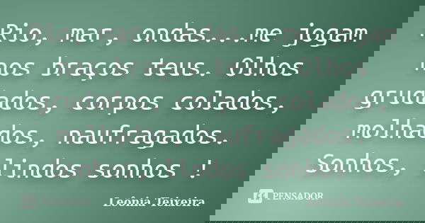 Rio, mar, ondas...me jogam nos braços teus. Olhos grudados, corpos colados, molhados, naufragados. Sonhos, lindos sonhos !... Frase de Leônia Teixeira.