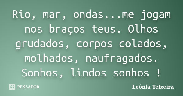 Rio, mar, ondas...me jogam nos braços teus. Olhos grudados, corpos colados, molhados, naufragados. Sonhos, lindos sonhos !... Frase de Leônia Teixeira.