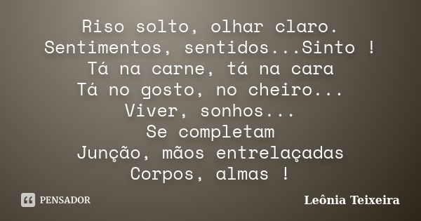 Riso solto, olhar claro. Sentimentos, sentidos...Sinto ! Tá na carne, tá na cara Tá no gosto, no cheiro... Viver, sonhos... Se completam Junção, mãos entrelaçad... Frase de Leônia Teixeira.