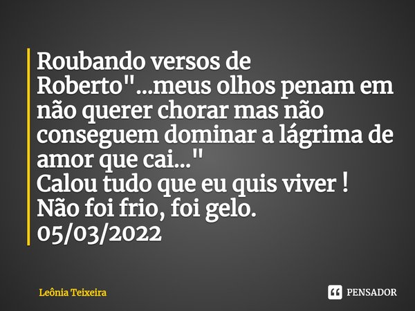 ⁠Roubando versos de Roberto "...meus olhos penam em não querer chorar mas não conseguem dominar a lágrima de amor que cai..." Calou tudo que eu quis v... Frase de Leônia Teixeira.