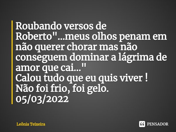 ⁠Roubando versos de Roberto "...meus olhos penam em não querer chorar mas não conseguem dominar a lágrima de amor que cai..." Calou tudo que eu quis v... Frase de Leônia Teixeira.