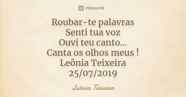 Roubar-te palavras Senti tua voz Ouvi teu canto... Canta os olhos meus ! Leônia Teixeira 25/07/2019... Frase de Leônia Teixeira.