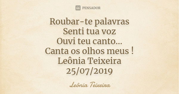 Roubar-te palavras Senti tua voz Ouvi teu canto... Canta os olhos meus ! Leônia Teixeira 25/07/2019... Frase de Leônia Teixeira.