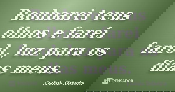 Roubarei teus olhos e farei farol, luz para os dias meus.... Frase de Leônia Teixeira.